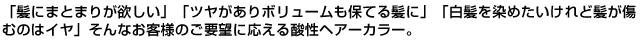 「髪にまとまりが欲しい」「ツヤがありボリュームも保てる髪に」「白髪を染めたいけれど髪が傷むのはイヤ」そんなお客様のご要望に応える酸性ヘアーカラー。